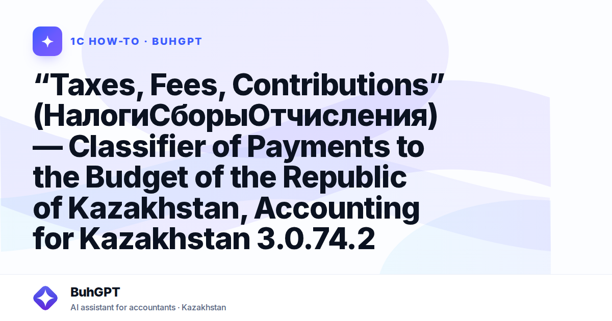 “Taxes, Fees, Contributions” (НалогиСборыОтчисления) — Classifier of Payments to the Budget of the Republic of Kazakhstan, Accounting for Kazakhstan 3.0.74.2