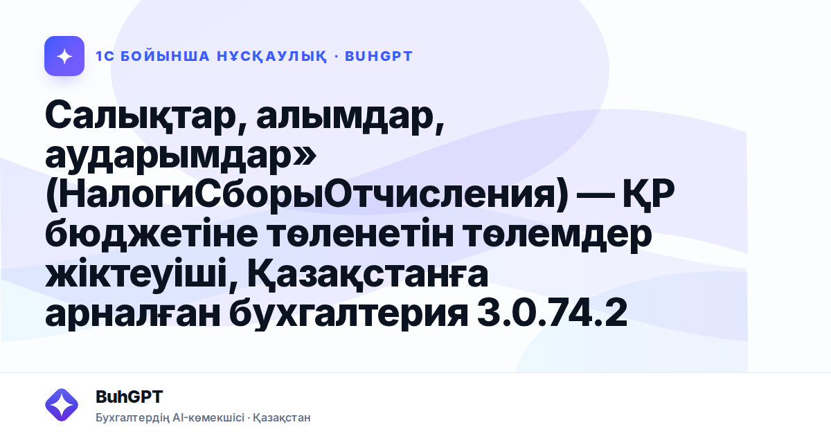 Салықтар, алымдар, аударымдар» (НалогиСборыОтчисления) — ҚР бюджетіне төленетін төлемдер жіктеуіші, Қазақстанға арналған бухгалтерия 3.0.74.2