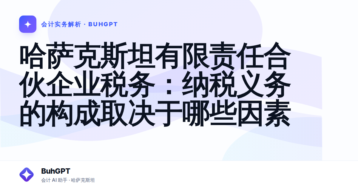 哈萨克斯坦有限责任合伙企业税务：纳税义务的构成取决于哪些因素