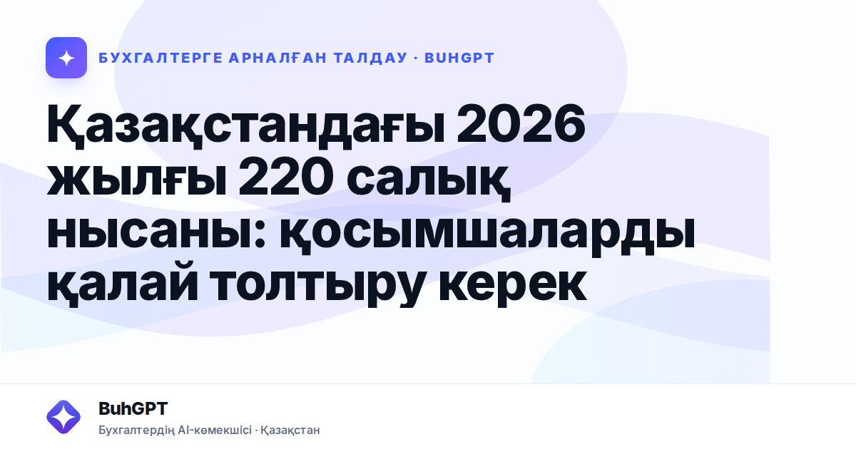 Қазақстандағы 2026 жылғы 220 салық нысаны: қосымшаларды қалай толтыру керек
