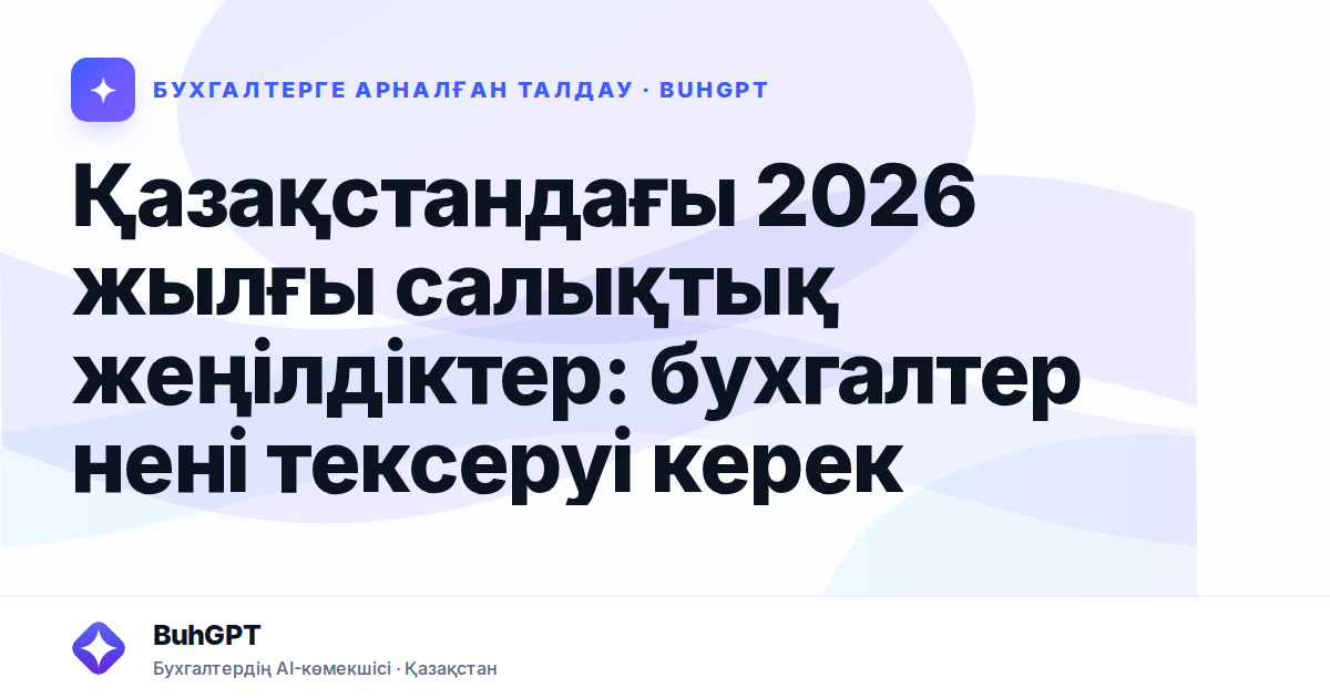 Қазақстандағы 2026 жылғы салықтық жеңілдіктер: бухгалтер нені тексеруі керек