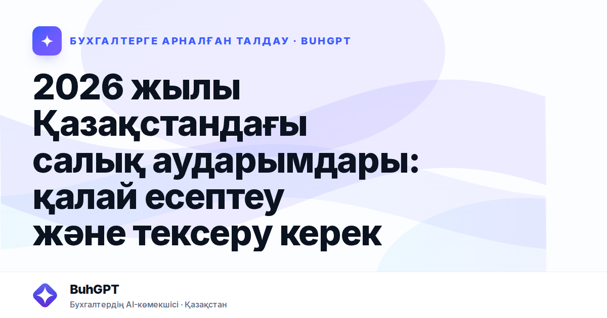 2026 жылы Қазақстандағы салық аударымдары: қалай есептеу және тексеру керек