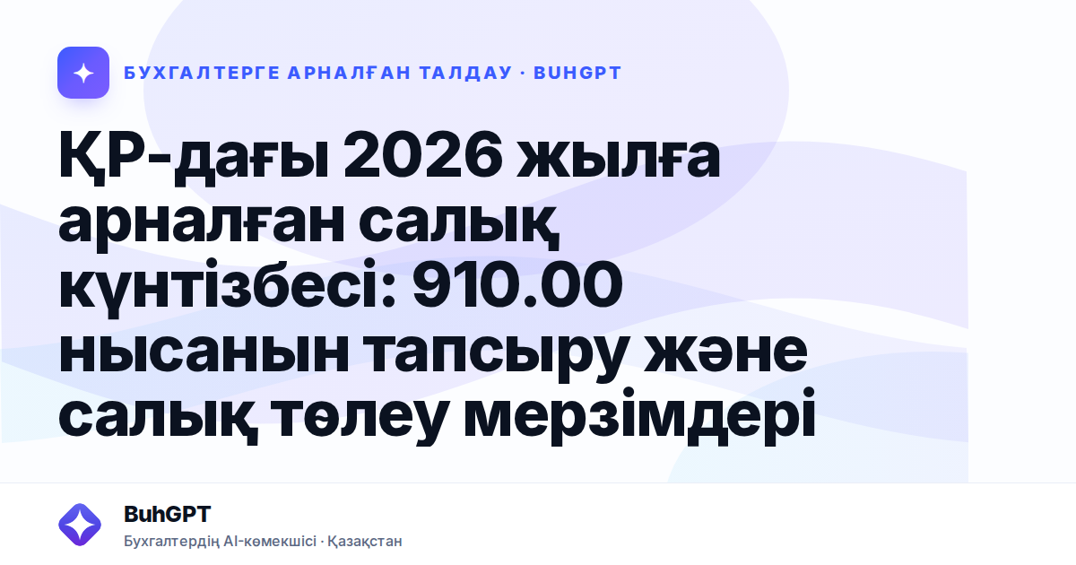ҚР-дағы 2026 жылға арналған салық күнтізбесі: 910.00 нысанын тапсыру және салық төлеу мерзімдері