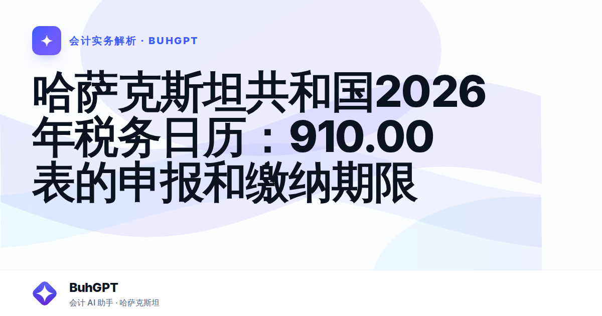 哈萨克斯坦共和国2026年税务日历：910.00表的申报和缴纳期限