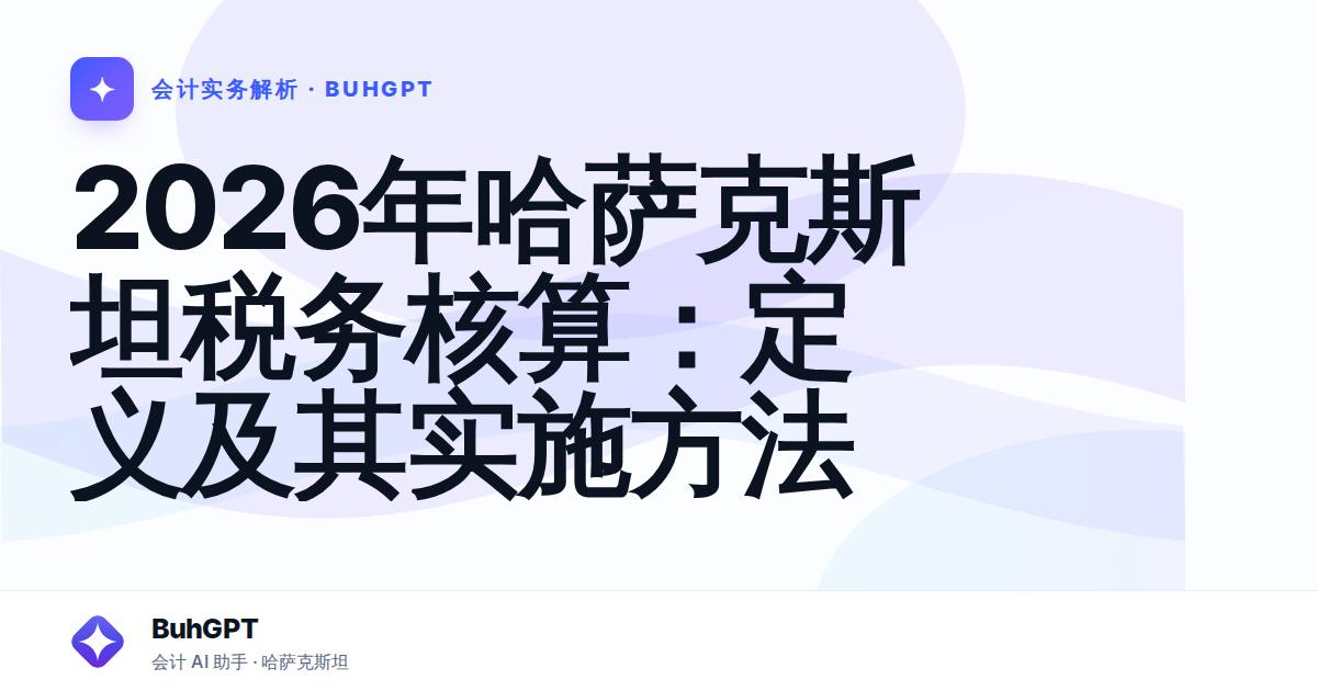2026年哈萨克斯坦税务核算：定义及其实施方法