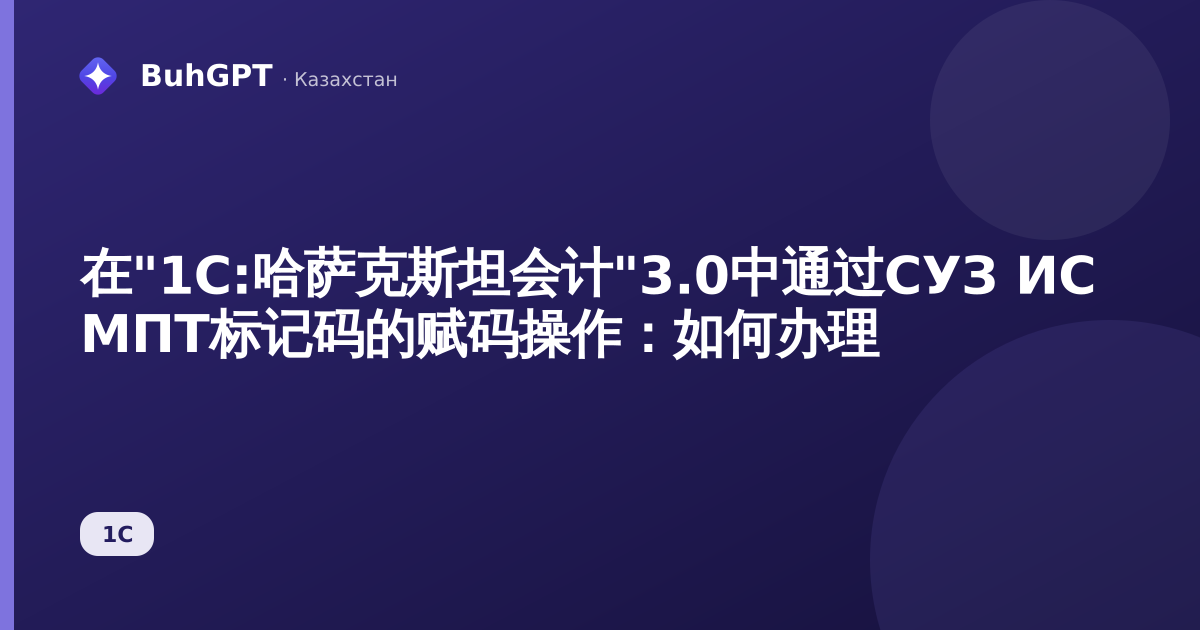 在"1C:哈萨克斯坦会计"3.0中通过СУЗ ИС МПТ标记码的赋码操作：如何办理