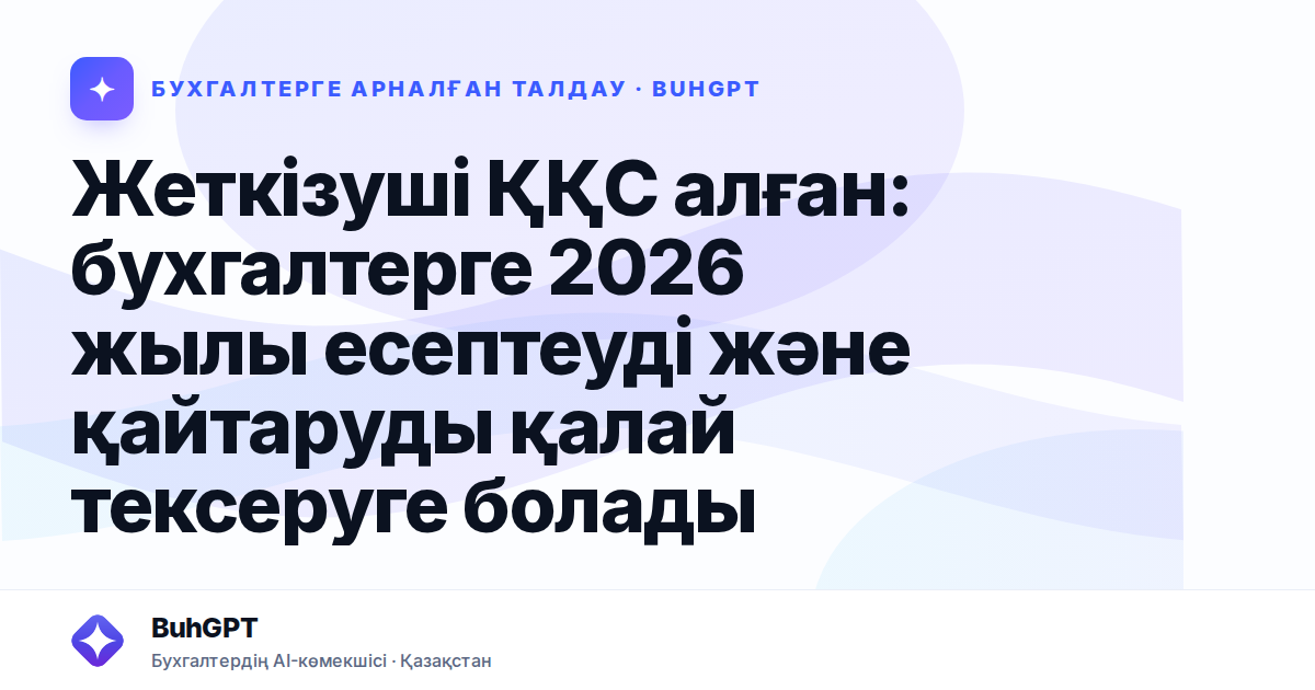 Жеткізуші ҚҚС алған: бухгалтерге 2026 жылы есептеуді және қайтаруды қалай тексеруге болады