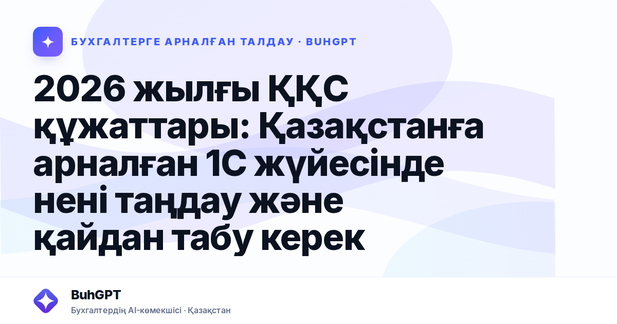 2026 жылғы ҚҚС құжаттары: Қазақстанға арналған 1С жүйесінде нені таңдау және қайдан табу керек