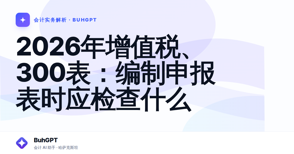 2026年增值税、300表：编制申报表时应检查什么