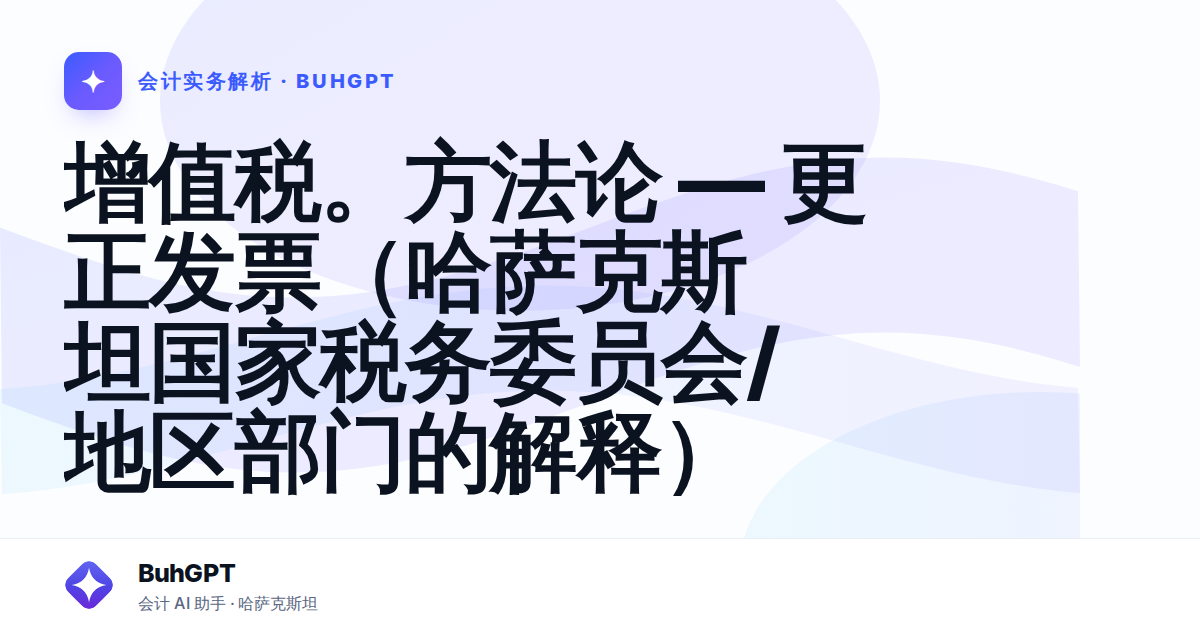 增值税。方法论 — 更正发票(哈萨克斯坦国家税务委员会/地区部门的解释)
