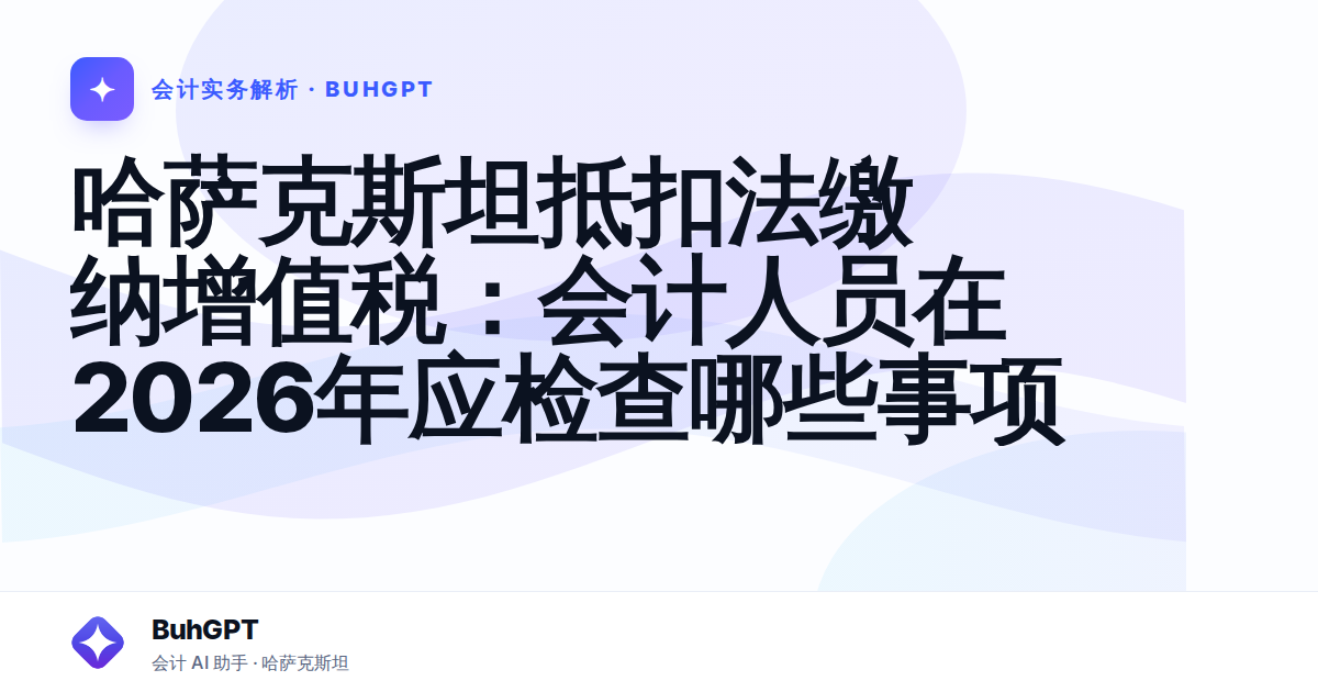 哈萨克斯坦抵扣法缴纳增值税：会计人员在2026年应检查哪些事项