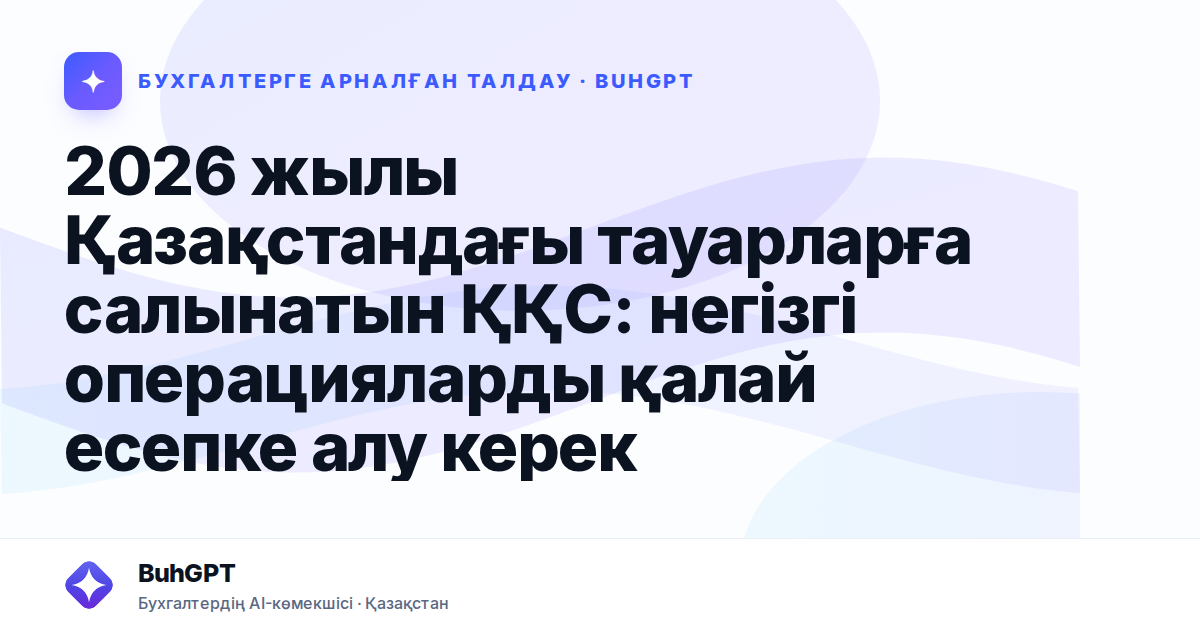 2026 жылы Қазақстандағы тауарларға салынатын ҚҚС: негізгі операцияларды қалай есепке алу керек