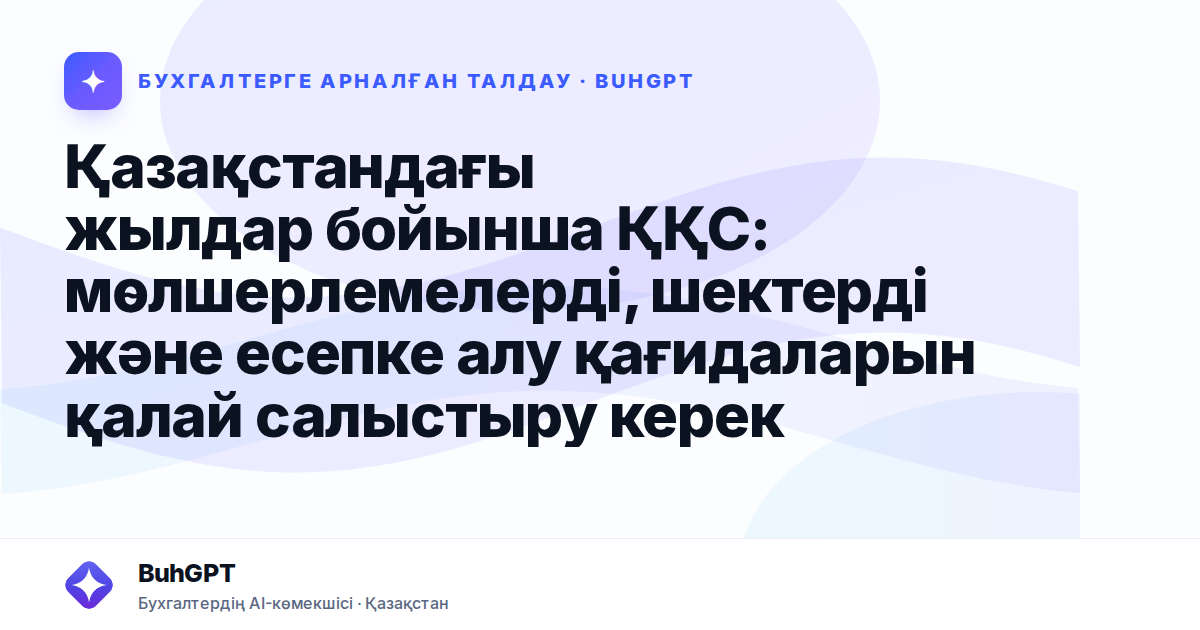 Қазақстандағы жылдар бойынша ҚҚС: мөлшерлемелерді, шектерді және есепке алу қағидаларын қалай салыстыру керек