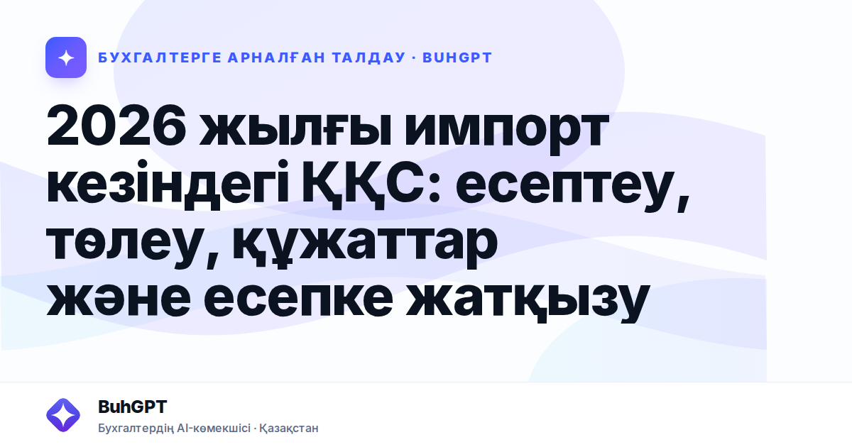 2026 жылғы импорт кезіндегі ҚҚС: есептеу, төлеу, құжаттар және есепке жатқызу