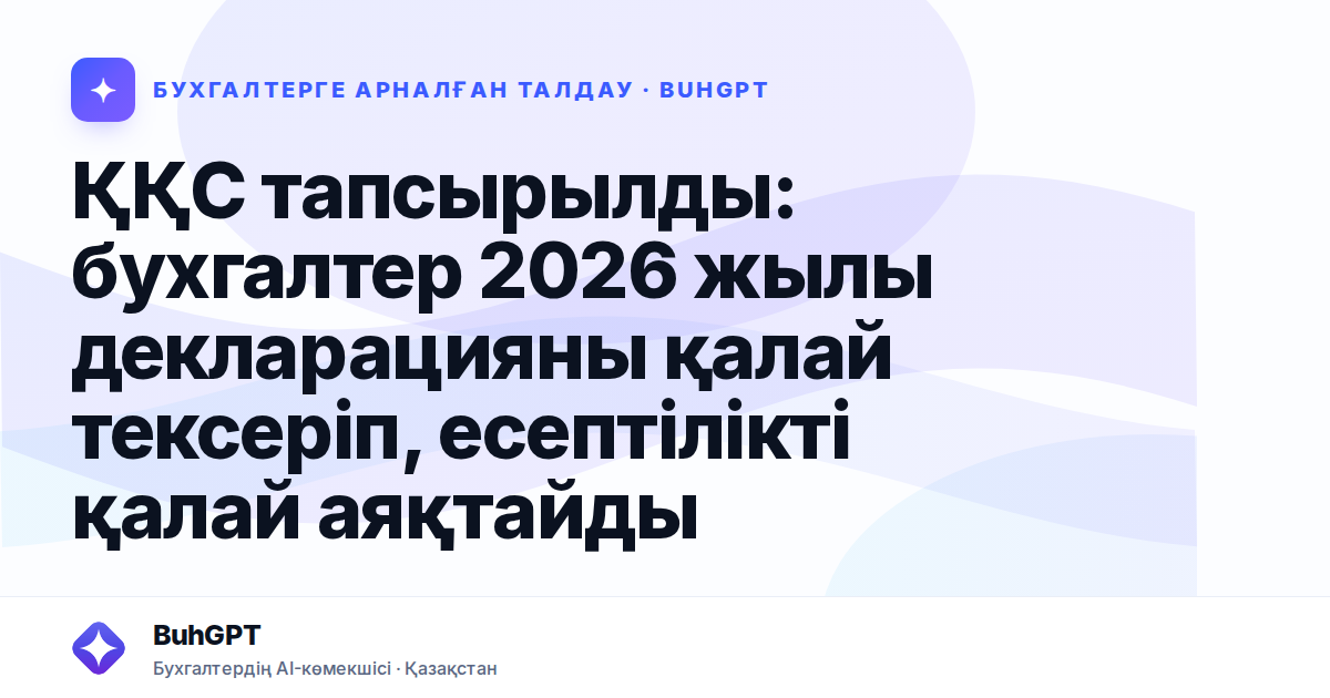 ҚҚС тапсырылды: бухгалтер 2026 жылы декларацияны қалай тексеріп, есептілікті қалай аяқтайды