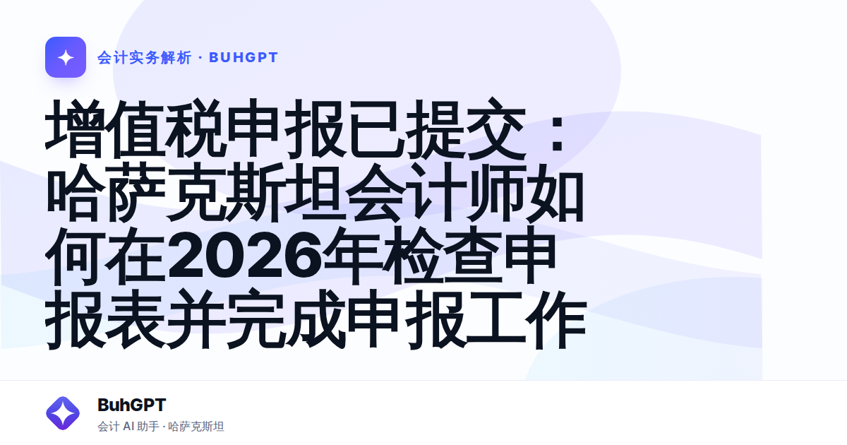 增值税申报已提交：哈萨克斯坦会计师如何在2026年检查申报表并完成申报工作