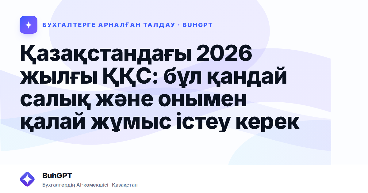 Қазақстандағы 2026 жылғы ҚҚС: бұл қандай салық және онымен қалай жұмыс істеу керек