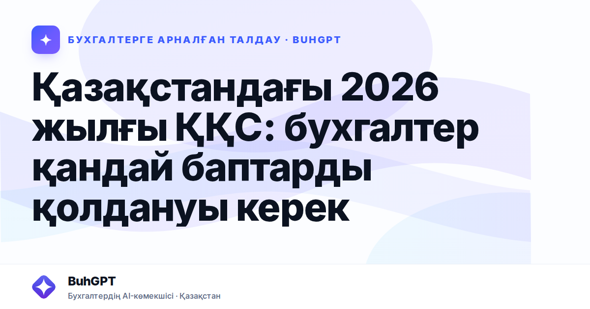 Қазақстандағы 2026 жылғы ҚҚС: бухгалтер қандай баптарды қолдануы керек