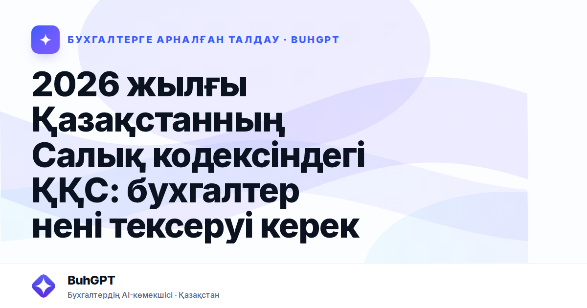 2026 жылғы Қазақстанның Салық кодексіндегі ҚҚС: бухгалтер нені тексеруі керек