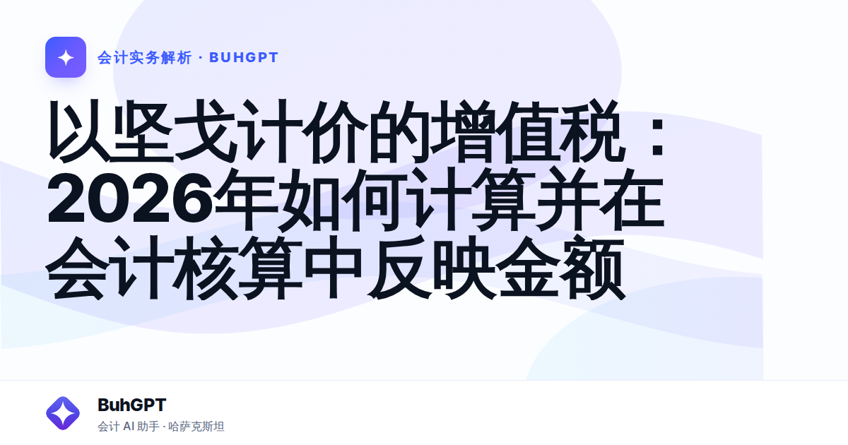 以坚戈计价的增值税：2026年如何计算并在会计核算中反映金额