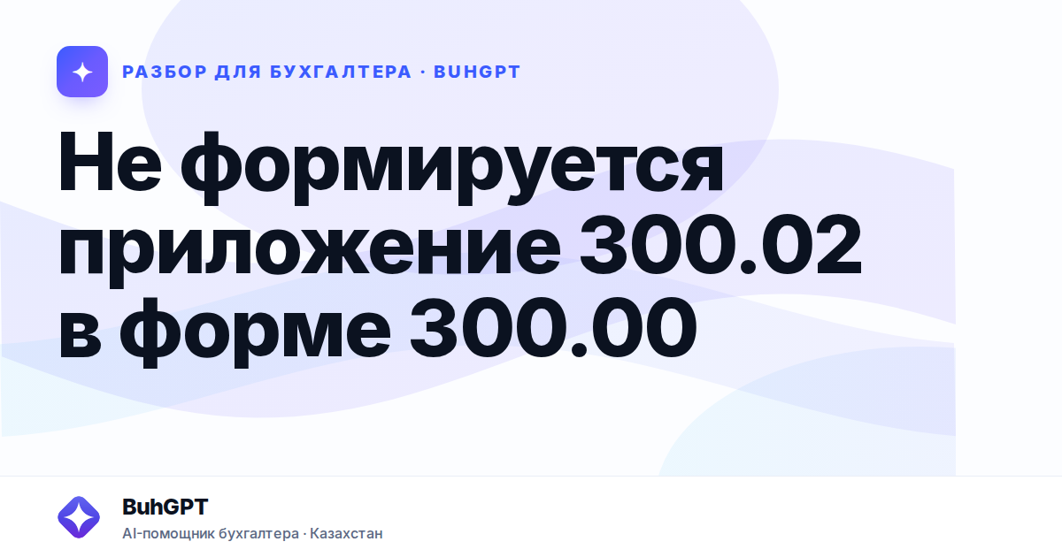 Не формируется приложение 300.02 в форме 300.00 — Казахстан
