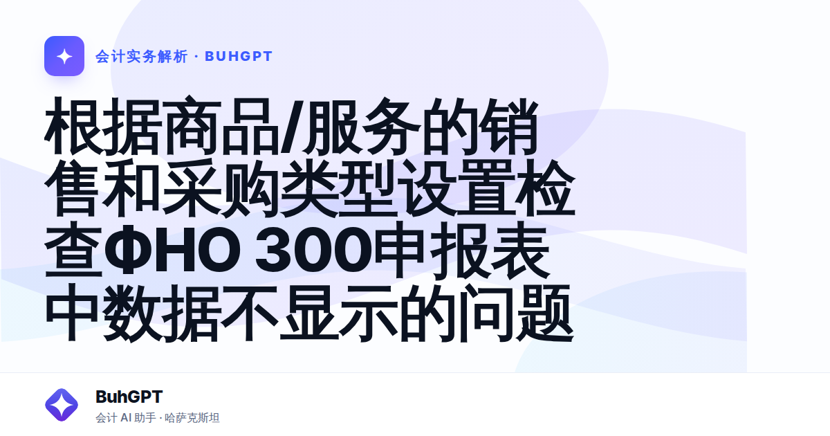 根据商品/服务的销售和采购类型设置检查ФНО 300申报表中数据不显示的问题