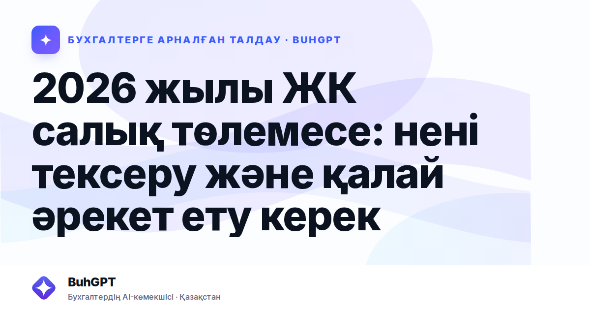 2026 жылы ЖК салық төлемесе: нені тексеру және қалай әрекет ету керек