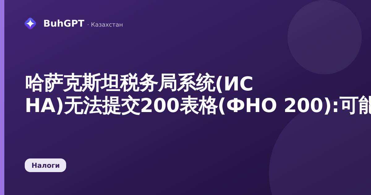 哈萨克斯坦税务局系统(ИС НА)无法提交200表格(ФНО 200):可能原因