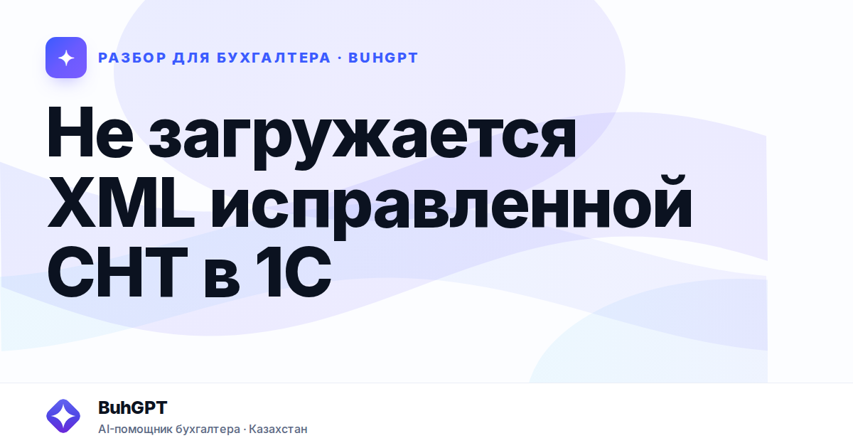 Не загружается XML исправленной СНТ в 1С — Казахстан