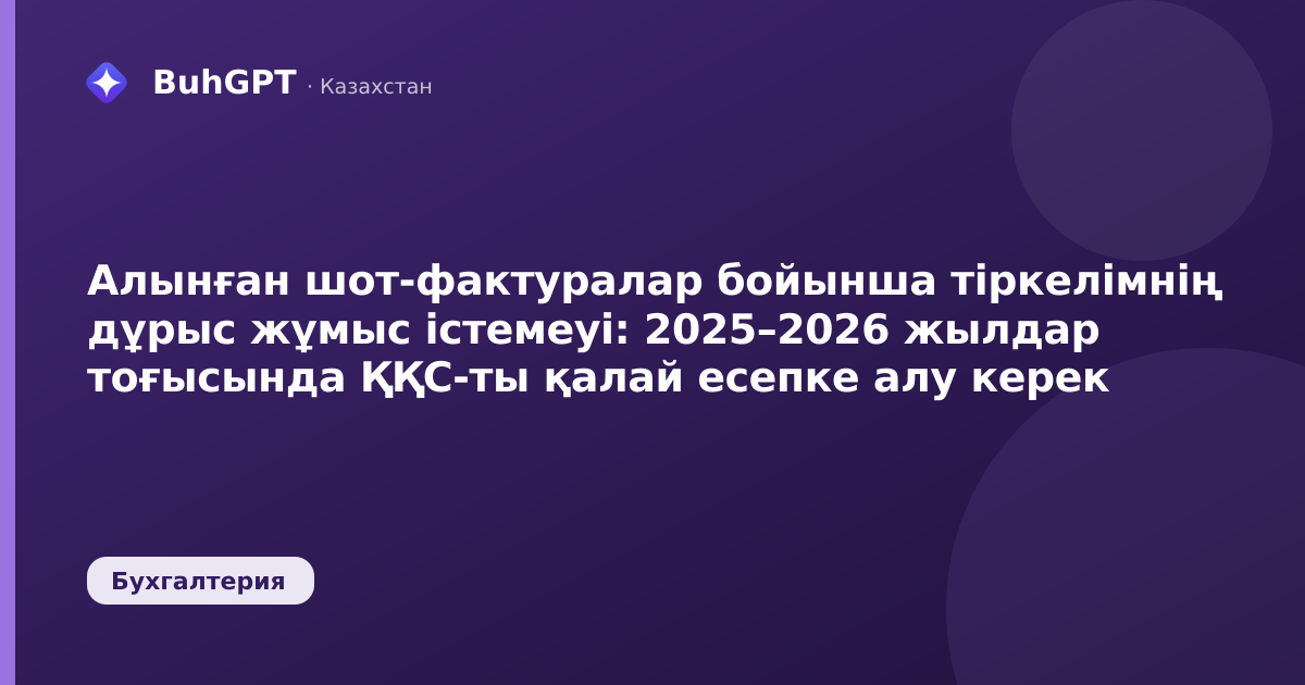 Алынған шот-фактуралар бойынша тіркелімнің дұрыс жұмыс істемеуі: 2025–2026 жылдар тоғысында ҚҚС-ты қалай есепке алу керек