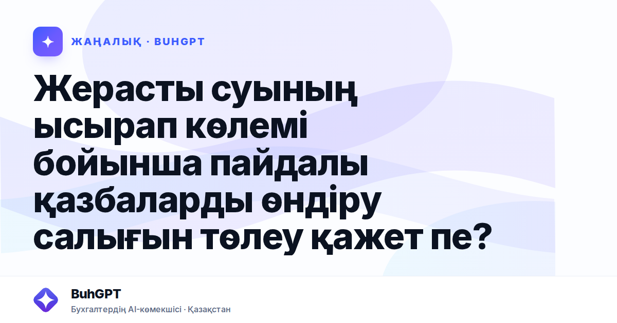 Жерасты суының ысырап көлемі бойынша пайдалы қазбаларды өндіру салығын төлеу қажет пе?