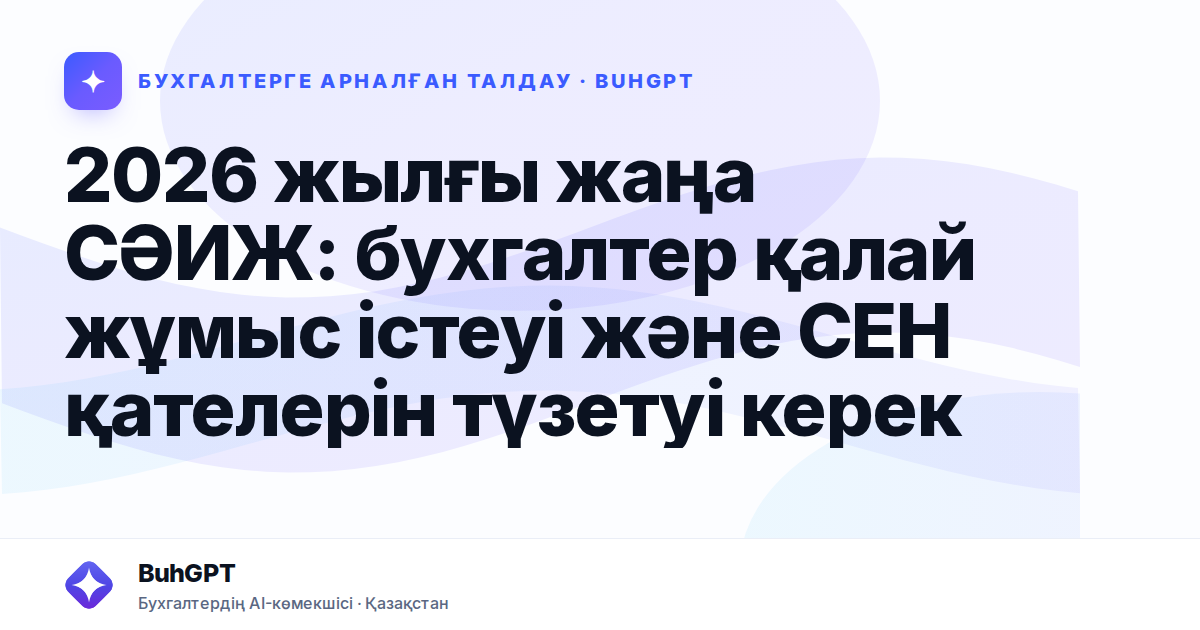 2026 жылғы жаңа СӘИЖ: бухгалтер қалай жұмыс істеуі және СЕН қателерін түзетуі керек