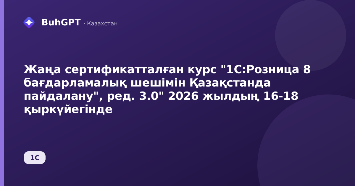 Жаңа сертификатталған курс "1С:Розница 8 бағдарламалық шешімін Қазақстанда пайдалану", ред. 3.0" 2026 жылдың 16-18 қыркүйегінде