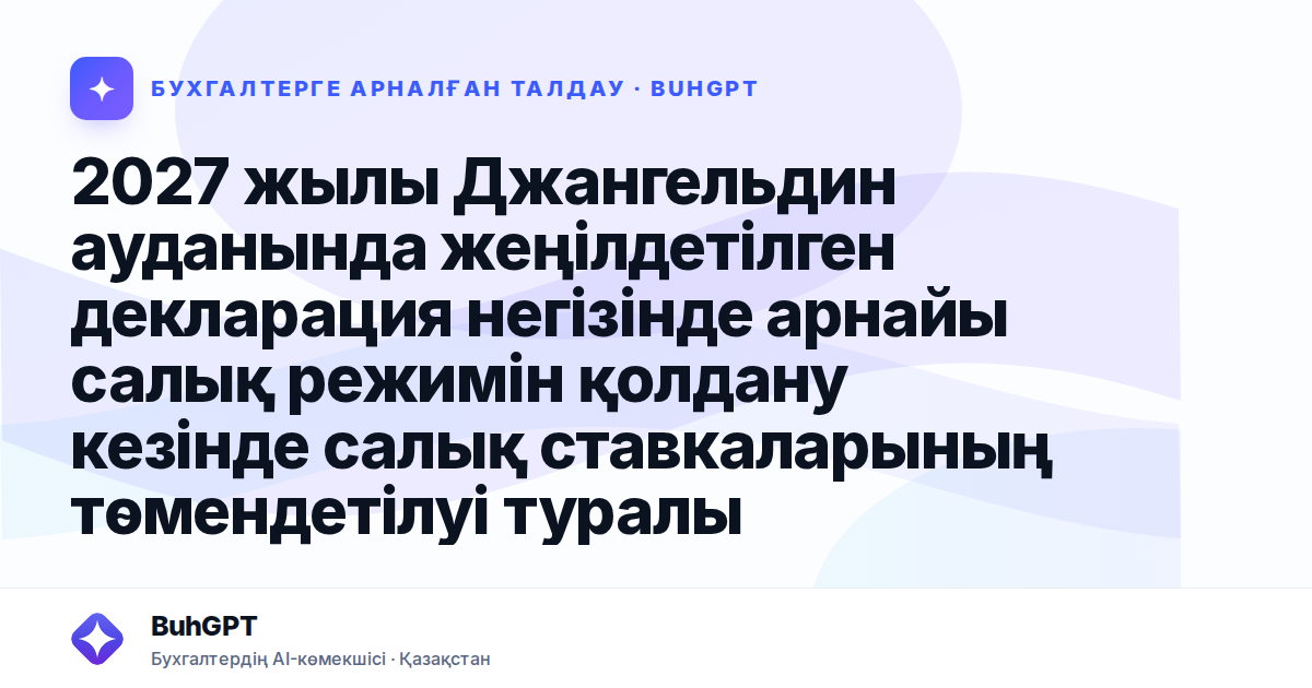 2027 жылы Джангельдин ауданында жеңілдетілген декларация негізінде арнайы салық режимін қолдану кезінде салық ставкаларының төмендетілуі туралы