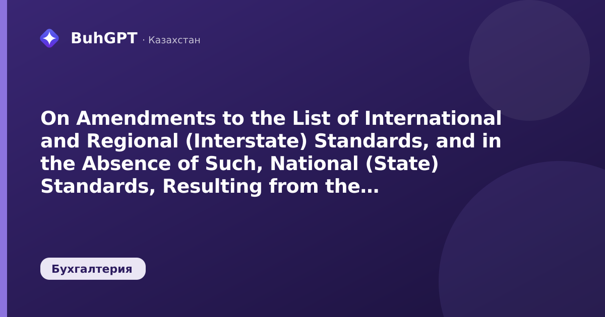 On Amendments to the List of International and Regional (Interstate) Standards, and in the Absence of Such, National (State) Standards, Resulting from the Application of the Tax Code of the RK.