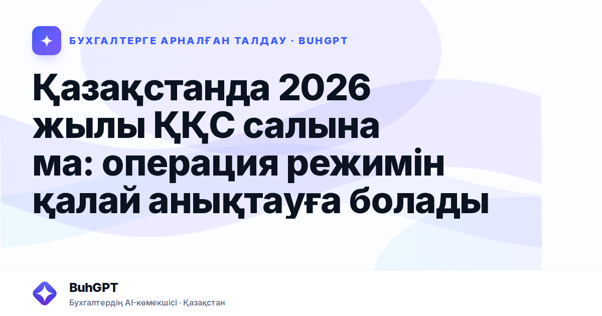 Қазақстанда 2026 жылы ҚҚС салына ма: операция режимін қалай анықтауға болады