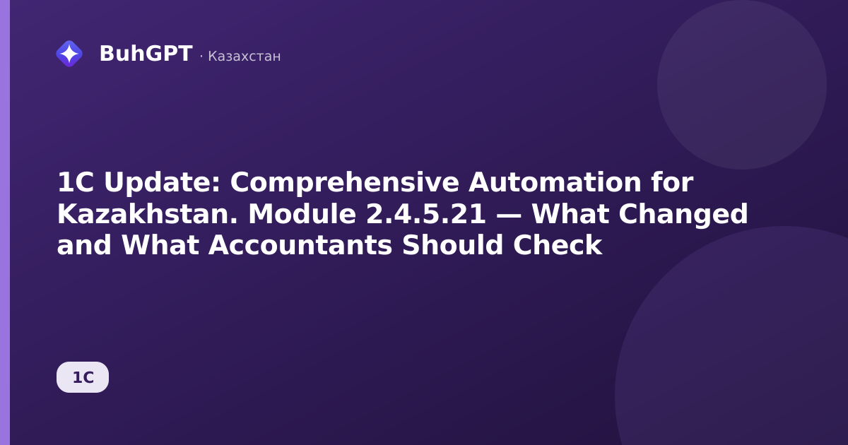 1C Update: Comprehensive Automation for Kazakhstan. Module 2.4.5.21 — What Changed and What Accountants Should Check