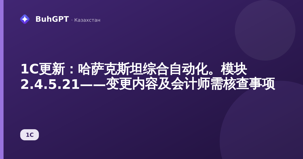 1C更新：哈萨克斯坦综合自动化。模块 2.4.5.21——变更内容及会计师需核查事项