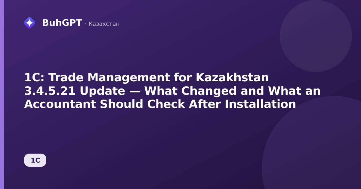 1C: Trade Management for Kazakhstan 3.4.5.21 Update — What Changed and What an Accountant Should Check After Installation
