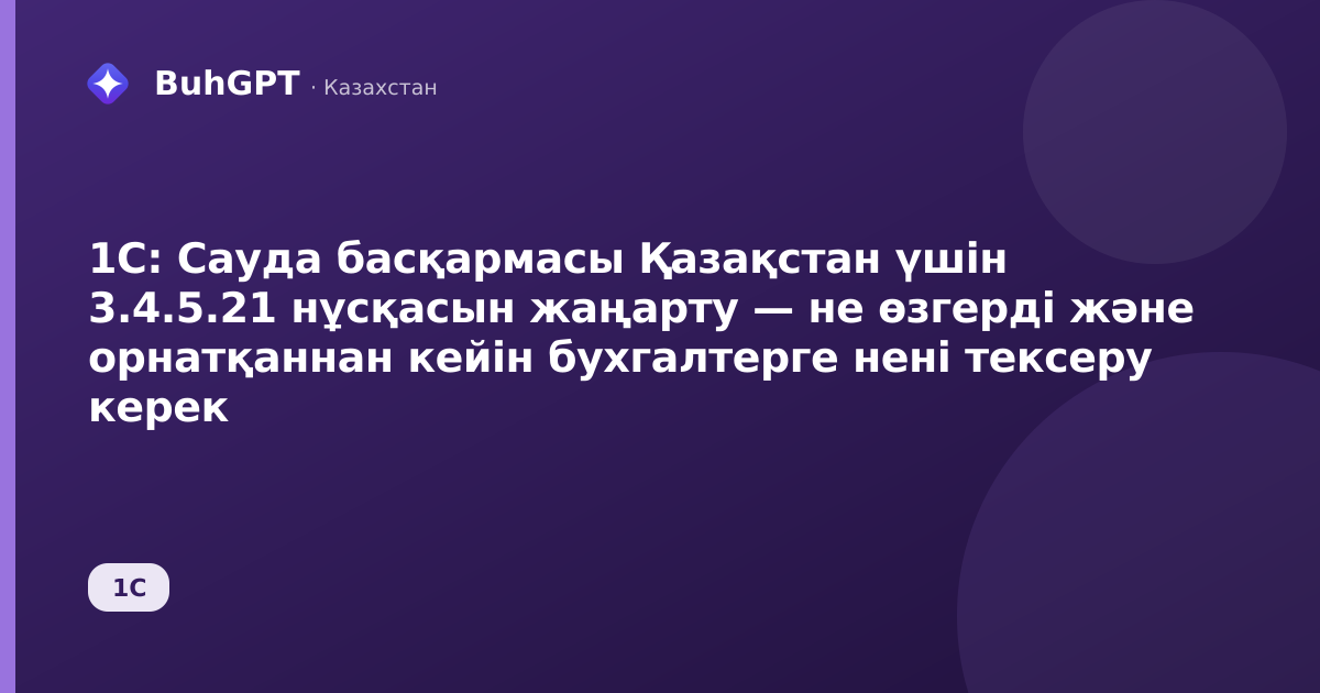 1С: Сауда басқармасы Қазақстан үшін 3.4.5.21 нұсқасын жаңарту — не өзгерді және орнатқаннан кейін бухгалтерге нені тексеру керек