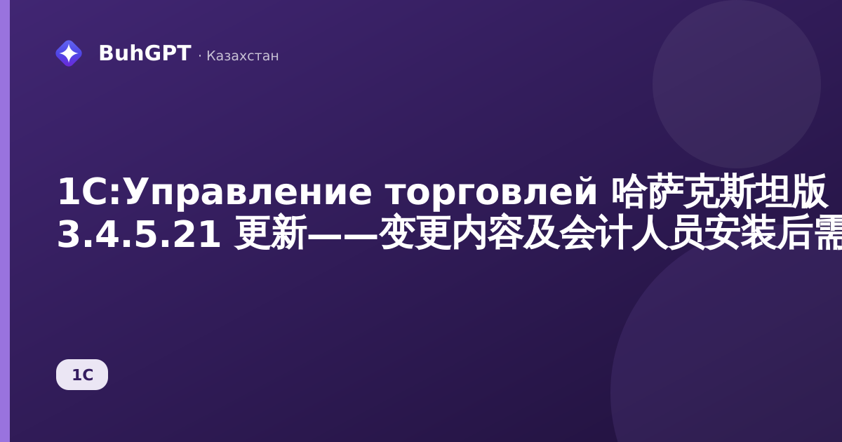 1C:Управление торговлей 哈萨克斯坦版 3.4.5.21 更新——变更内容及会计人员安装后需检查事项