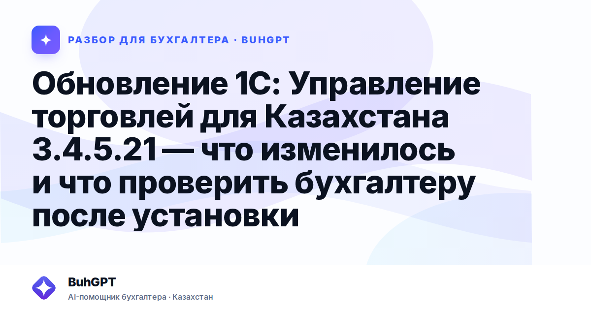 Обновление 1С: Управление торговлей для Казахстана 3.4.5.21 — что изменилось и что проверить бухгалтеру после установки
