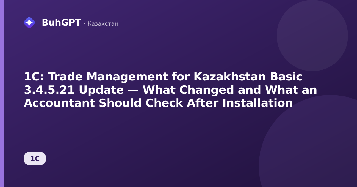 1C: Trade Management for Kazakhstan Basic 3.4.5.21 Update — What Changed and What an Accountant Should Check After Installation