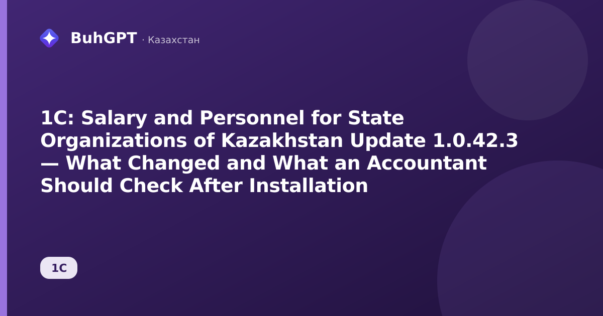 1C: Salary and Personnel for State Organizations of Kazakhstan Update 1.0.42.3 — What Changed and What an Accountant Should Check After Installation