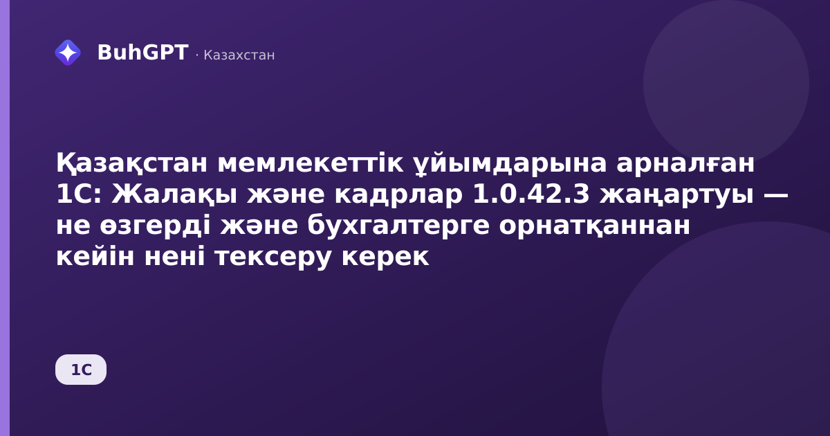 Қазақстан мемлекеттік ұйымдарына арналған 1С: Жалақы және кадрлар 1.0.42.3 жаңартуы — не өзгерді және бухгалтерге орнатқаннан кейін нені тексеру керек