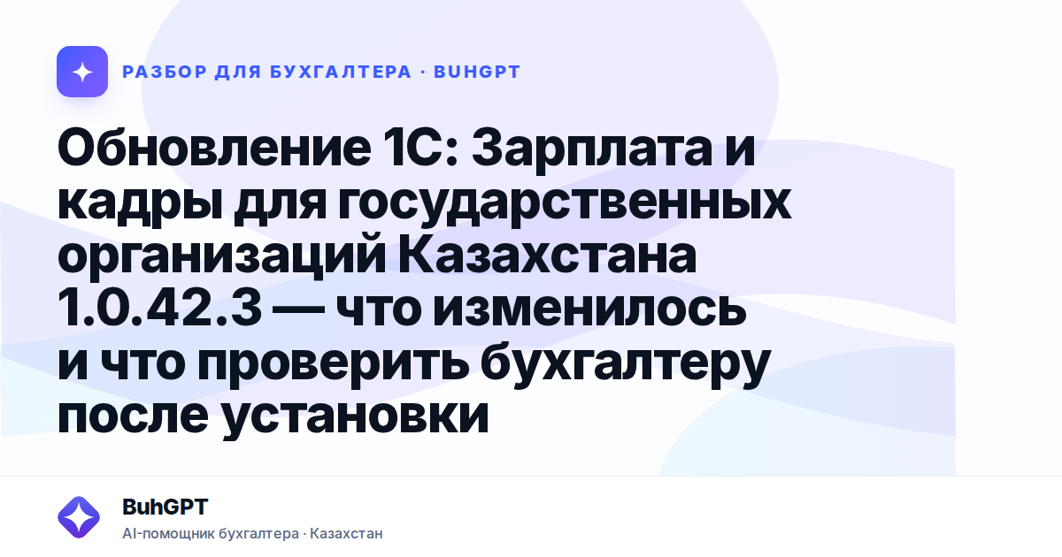 Обновление 1С: Зарплата и кадры для государственных организаций Казахстана 1.0.42.3 — что изменилось и что проверить бухгалтеру после установки