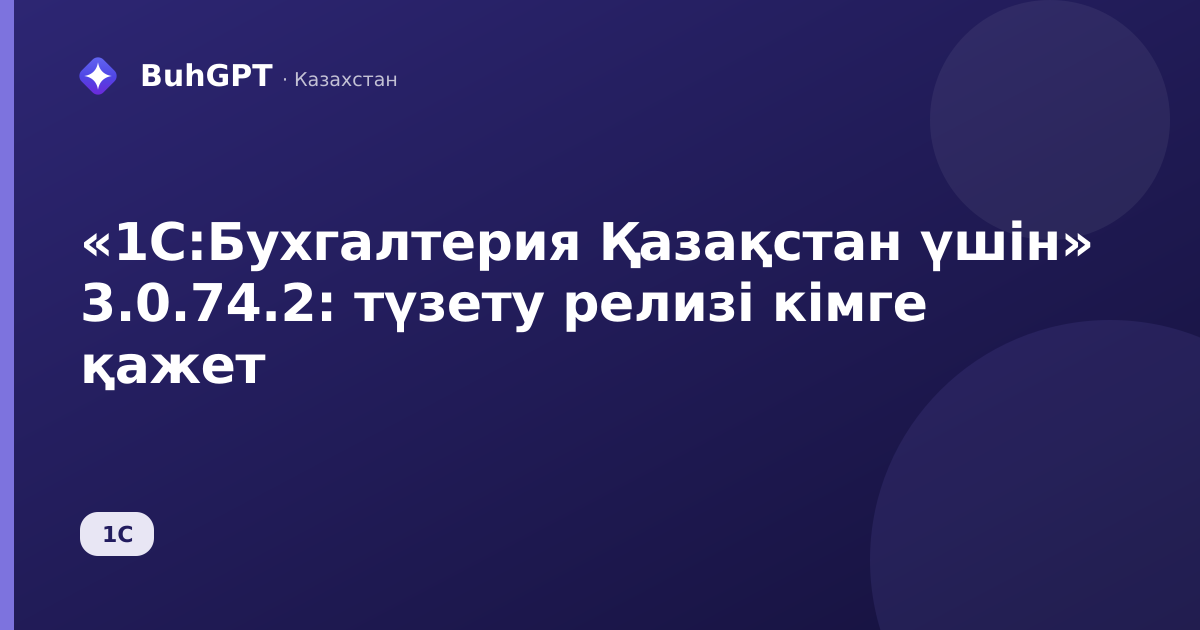«1С:Бухгалтерия Қазақстан үшін» 3.0.74.2: түзету релизі кімге қажет