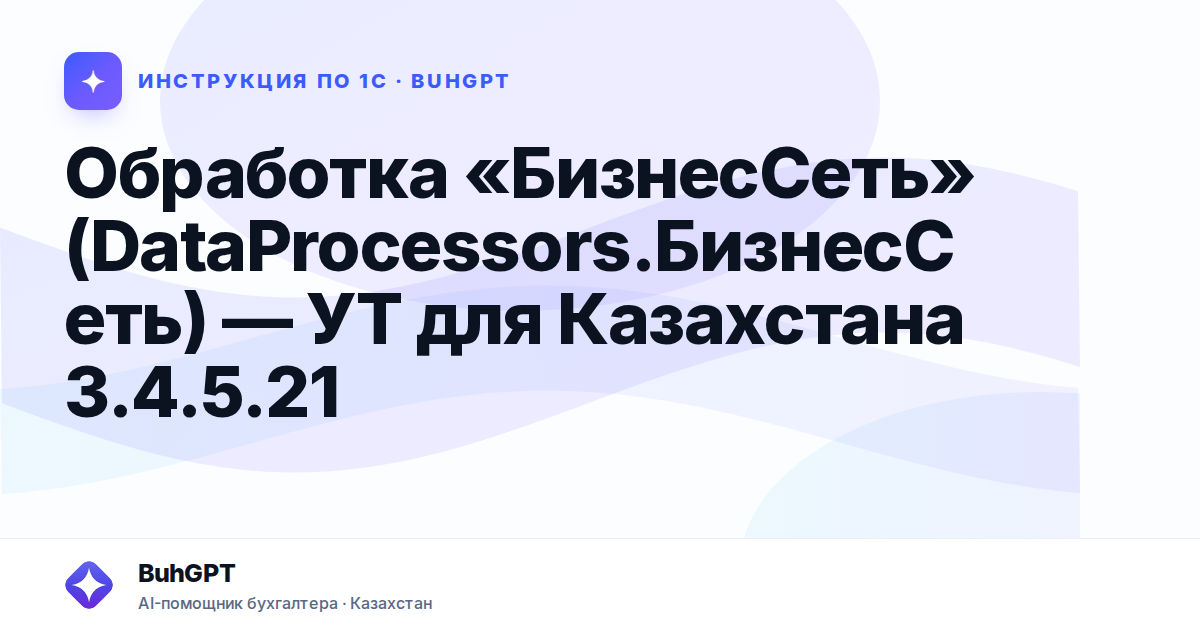 Обработка «БизнесСеть» (DataProcessors.БизнесСеть) — УТ для Казахстана 3.4.5.21
