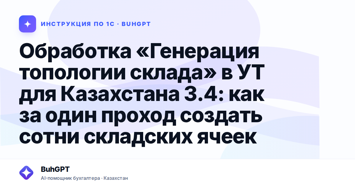 Обработка «Генерация топологии склада» в УТ для Казахстана 3.4: как за один проход создать сотни складских ячеек