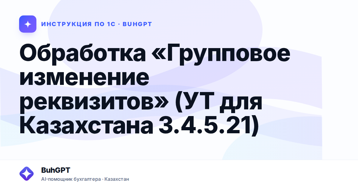 Обработка «Групповое изменение реквизитов» (УТ для Казахстана 3.4.5.21)